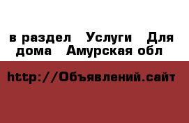  в раздел : Услуги » Для дома . Амурская обл.